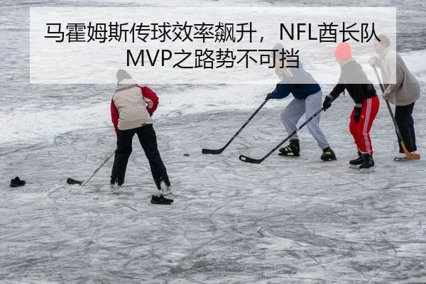 马霍姆斯传球效率飙升，NFL酋长队MVP之路势不可挡